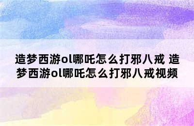 造梦西游ol哪吒怎么打邪八戒 造梦西游ol哪吒怎么打邪八戒视频